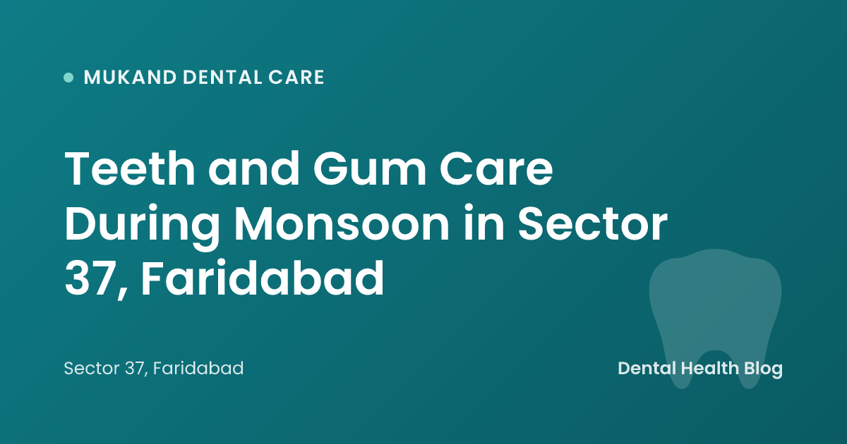 Teeth and Gum Care During Monsoon in Sector 37, Faridabad